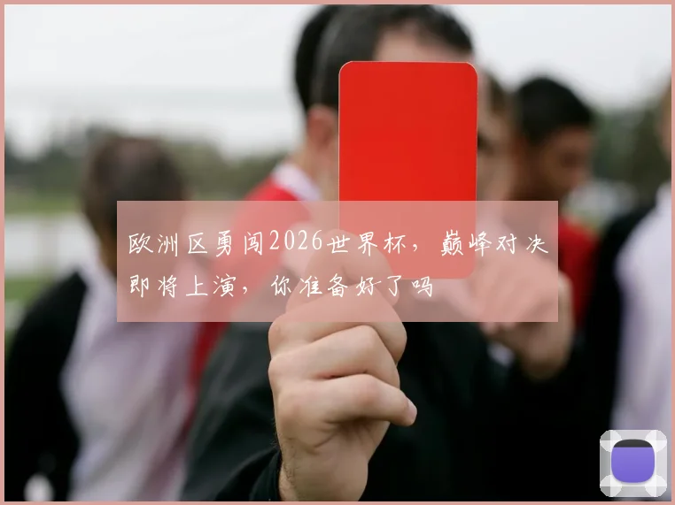 欧洲区勇闯2026世界杯，巅峰对决即将上演，你准备好了吗