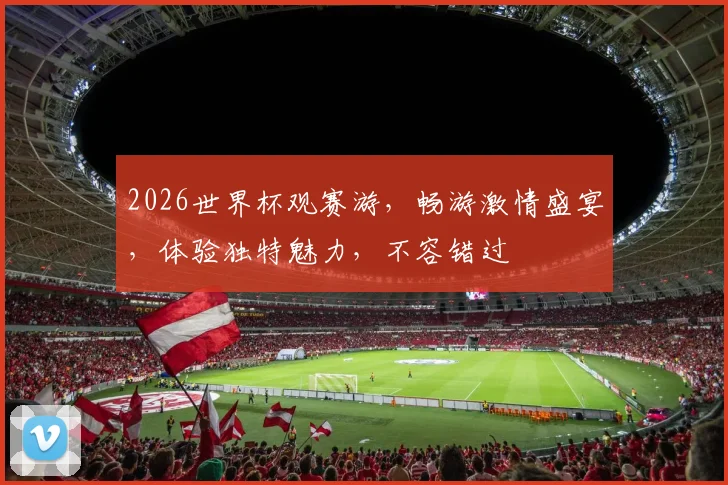 2026世界杯观赛游，畅游激情盛宴，体验独特魅力，不容错过