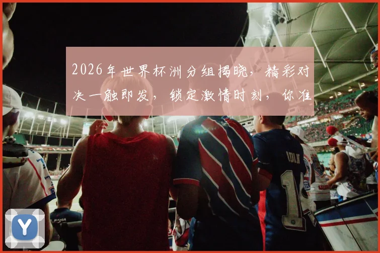 2026年世界杯洲分组揭晓，精彩对决一触即发，锁定激情时刻，你准备好了吗