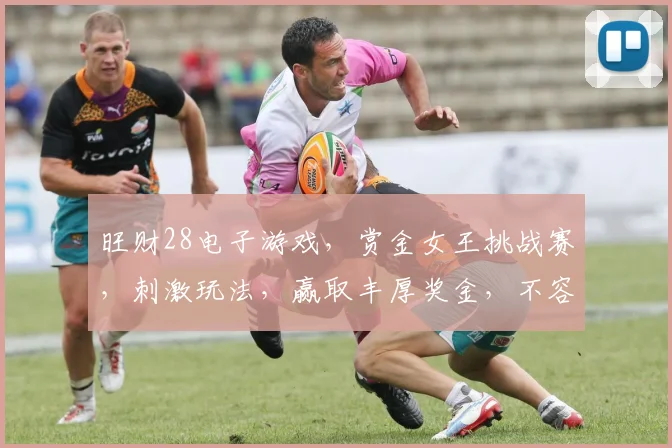 旺财28电子游戏，赏金女王挑战赛，刺激玩法，赢取丰厚奖金，不容错过