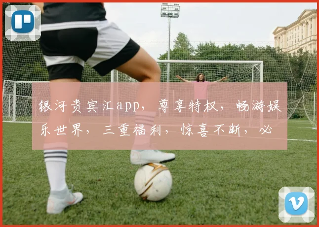 银河贵宾汇app，尊享特权，畅游娱乐世界，三重福利，惊喜不断，必看攻略