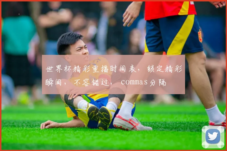 世界杯精彩重播时间表，锁定精彩瞬间，不容错过， commas分隔