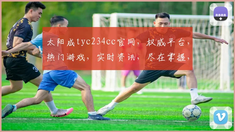 太阳成tyc234cc官网，权威平台，热门游戏，实时资讯，尽在掌握，体验非凡