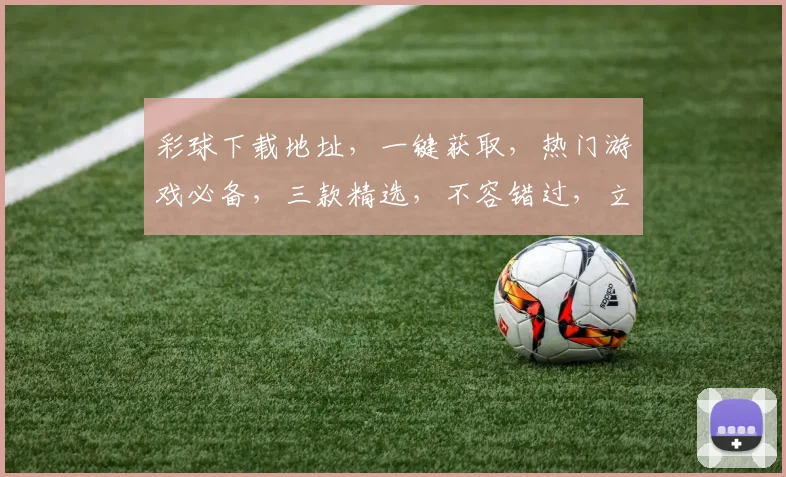 彩球下载地址，一键获取，热门游戏必备，三款精选，不容错过，立即下载