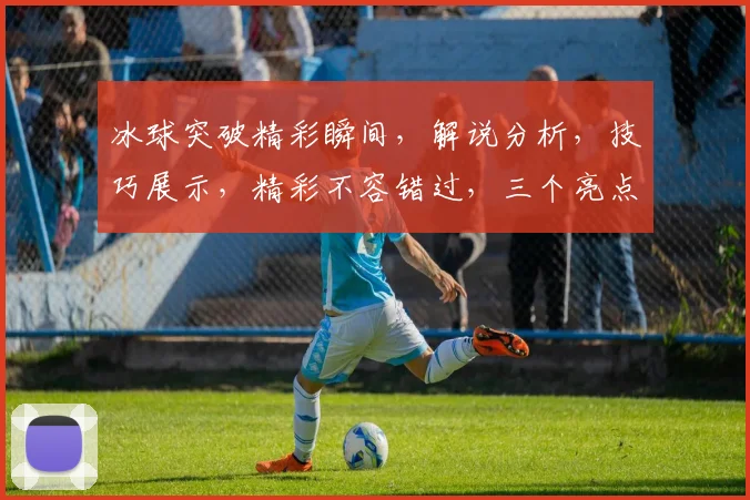 冰球突破精彩瞬间，解说分析，技巧展示，精彩不容错过，三个亮点，三重惊喜