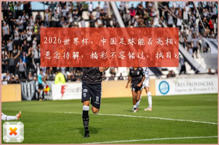 2026世界杯，中国足球能否亮相，悬念待解，精彩不容错过，拭目以待