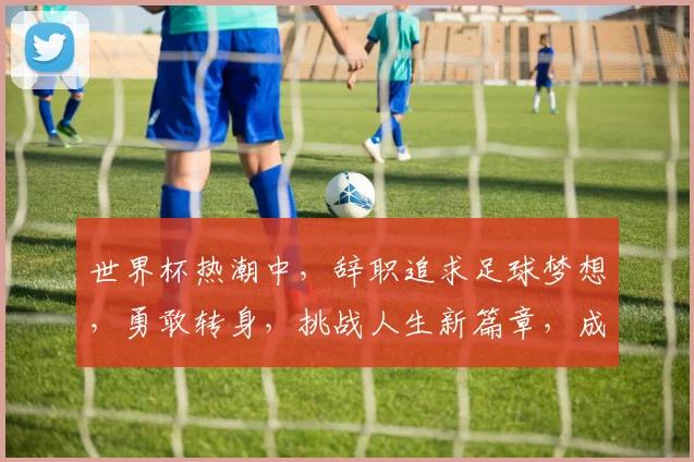 世界杯热潮中，辞职追求足球梦想，勇敢转身，挑战人生新篇章，成就非凡自我。