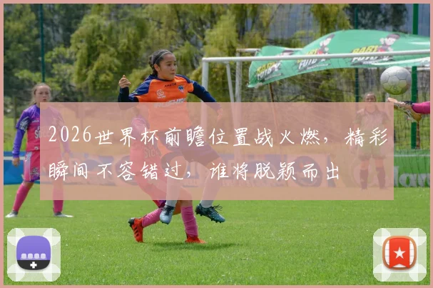 2026世界杯前瞻位置战火燃，精彩瞬间不容错过，谁将脱颖而出