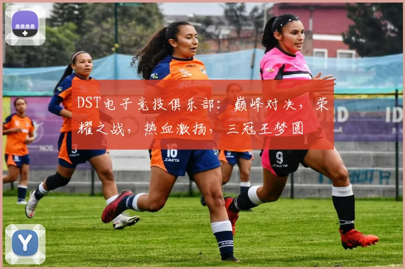 DST电子竞技俱乐部：巅峰对决，荣耀之战，热血激扬，三冠王梦圆