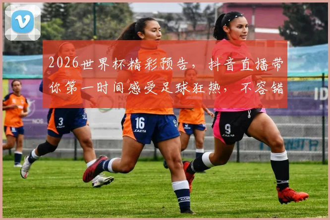 2026世界杯精彩预告，抖音直播带你第一时间感受足球狂热，不容错过