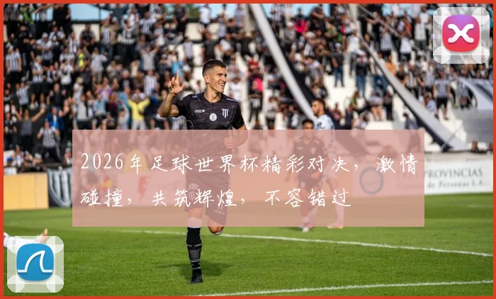 2026年足球世界杯精彩对决，激情碰撞，共筑辉煌，不容错过
