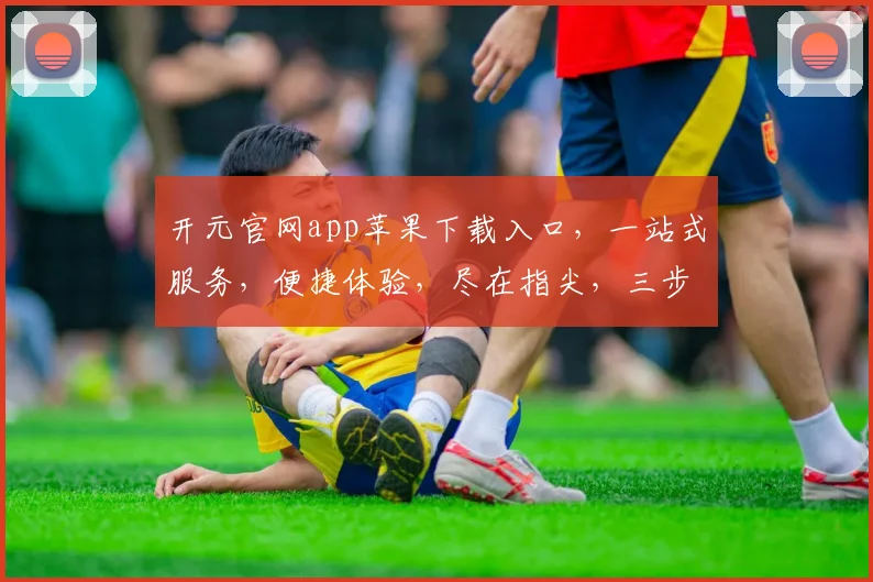 开元官网app苹果下载入口，一站式服务，便捷体验，尽在指尖，三步直达